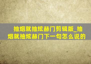 抽烟就抽炫赫门剪辑版_抽烟就抽炫赫门下一句怎么说的