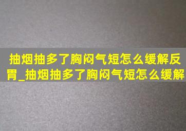 抽烟抽多了胸闷气短怎么缓解反胃_抽烟抽多了胸闷气短怎么缓解