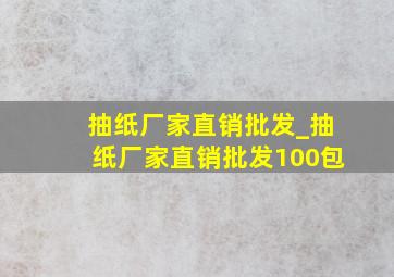 抽纸厂家直销批发_抽纸厂家直销批发100包