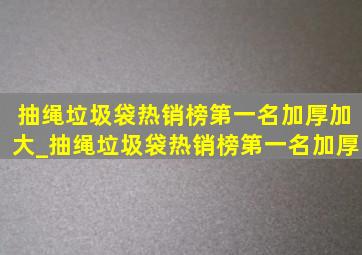 抽绳垃圾袋热销榜第一名加厚加大_抽绳垃圾袋热销榜第一名加厚