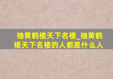 抽黄鹤楼天下名楼_抽黄鹤楼天下名楼的人都是什么人