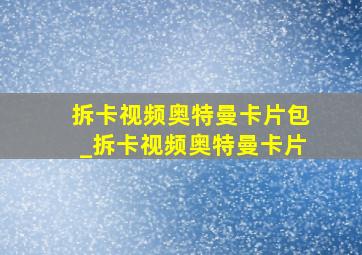 拆卡视频奥特曼卡片包_拆卡视频奥特曼卡片