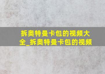 拆奥特曼卡包的视频大全_拆奥特曼卡包的视频