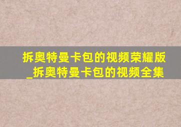 拆奥特曼卡包的视频荣耀版_拆奥特曼卡包的视频全集