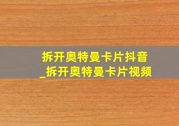 拆开奥特曼卡片抖音_拆开奥特曼卡片视频