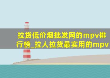 拉货(低价烟批发网)的mpv排行榜_拉人拉货最实用的mpv