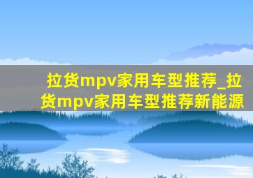 拉货mpv家用车型推荐_拉货mpv家用车型推荐新能源