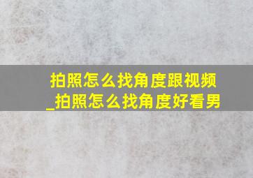 拍照怎么找角度跟视频_拍照怎么找角度好看男