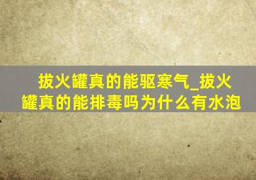 拔火罐真的能驱寒气_拔火罐真的能排毒吗为什么有水泡