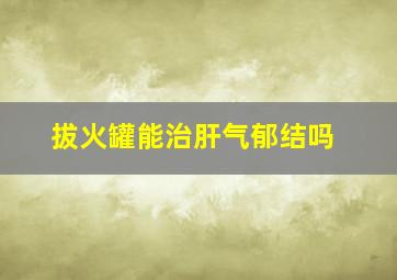 拔火罐能治肝气郁结吗