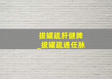 拔罐疏肝健脾_拔罐疏通任脉