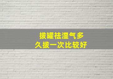 拔罐祛湿气多久拔一次比较好