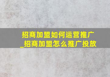 招商加盟如何运营推广_招商加盟怎么推广投放