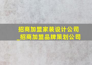 招商加盟家装设计公司_招商加盟品牌策划公司