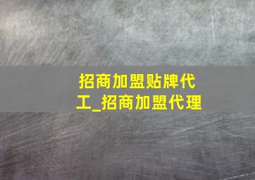 招商加盟贴牌代工_招商加盟代理