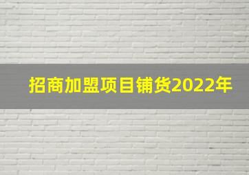 招商加盟项目铺货2022年