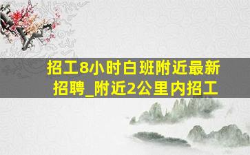 招工8小时白班附近最新招聘_附近2公里内招工