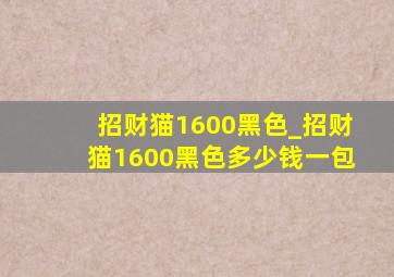 招财猫1600黑色_招财猫1600黑色多少钱一包