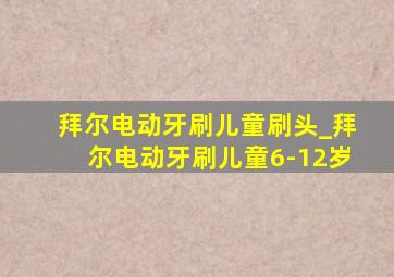 拜尔电动牙刷儿童刷头_拜尔电动牙刷儿童6-12岁