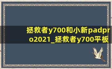 拯救者y700和小新padpro2021_拯救者y700平板和小新2021哪个好