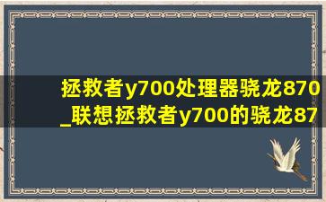 拯救者y700处理器骁龙870_联想拯救者y700的骁龙870够用吗