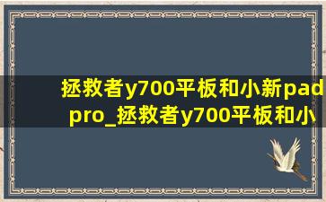 拯救者y700平板和小新padpro_拯救者y700平板和小新padpro哪个好