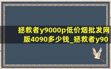 拯救者y9000p(低价烟批发网)版4090多少钱_拯救者y9000p(低价烟批发网)版4090