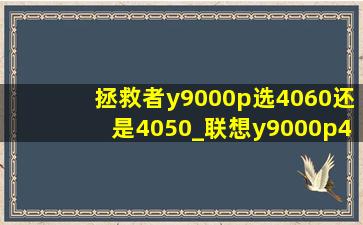 拯救者y9000p选4060还是4050_联想y9000p4050和4060如何选择