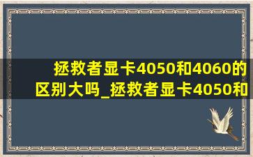 拯救者显卡4050和4060的区别大吗_拯救者显卡4050和4060的区别