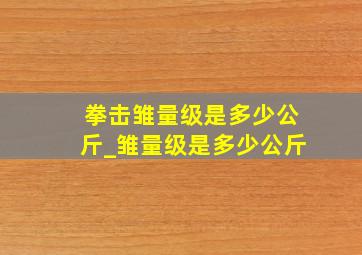 拳击雏量级是多少公斤_雏量级是多少公斤