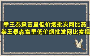 拳王泰森富里(低价烟批发网)比赛_拳王泰森富里(低价烟批发网)比赛视频