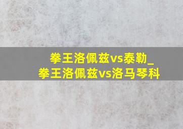 拳王洛佩兹vs泰勒_拳王洛佩兹vs洛马琴科