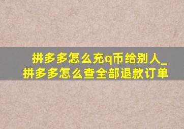 拼多多怎么充q币给别人_拼多多怎么查全部退款订单