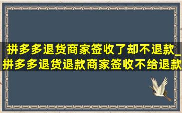 拼多多退货商家签收了却不退款_拼多多退货退款商家签收不给退款