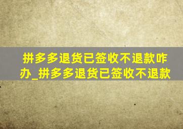 拼多多退货已签收不退款咋办_拼多多退货已签收不退款