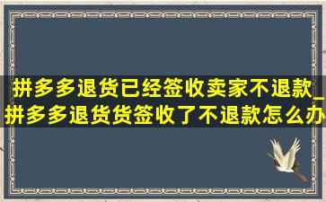 拼多多退货已经签收卖家不退款_拼多多退货货签收了不退款怎么办