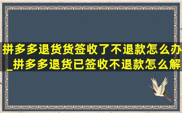 拼多多退货货签收了不退款怎么办_拼多多退货已签收不退款怎么解决