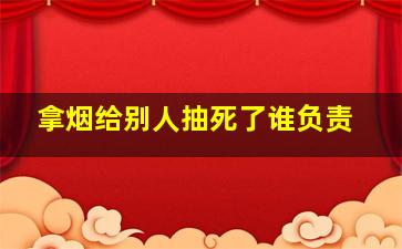 拿烟给别人抽死了谁负责