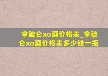 拿破仑xo酒价格表_拿破仑xo酒价格表多少钱一瓶