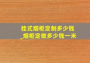 挂式烟柜定制多少钱_烟柜定做多少钱一米