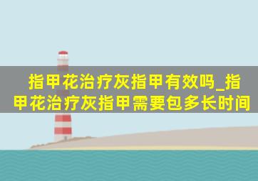 指甲花治疗灰指甲有效吗_指甲花治疗灰指甲需要包多长时间