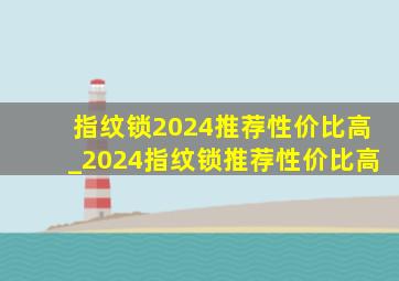 指纹锁2024推荐性价比高_2024指纹锁推荐性价比高