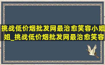 挑战(低价烟批发网)最治愈笑容小姐姐_挑战(低价烟批发网)最治愈笑容