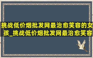 挑战(低价烟批发网)最治愈笑容的女孩_挑战(低价烟批发网)最治愈笑容的女孩鞠婧祎