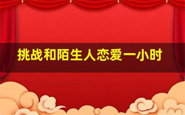 挑战和陌生人恋爱一小时