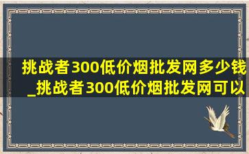 挑战者300(低价烟批发网)多少钱_挑战者300(低价烟批发网)可以买吗