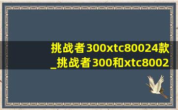 挑战者300xtc80024款_挑战者300和xtc80024款对比