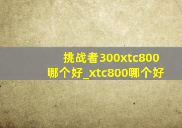 挑战者300xtc800哪个好_xtc800哪个好