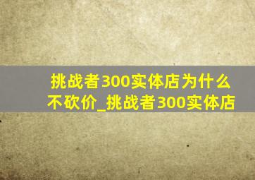 挑战者300实体店为什么不砍价_挑战者300实体店