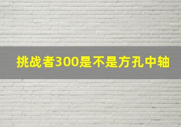 挑战者300是不是方孔中轴